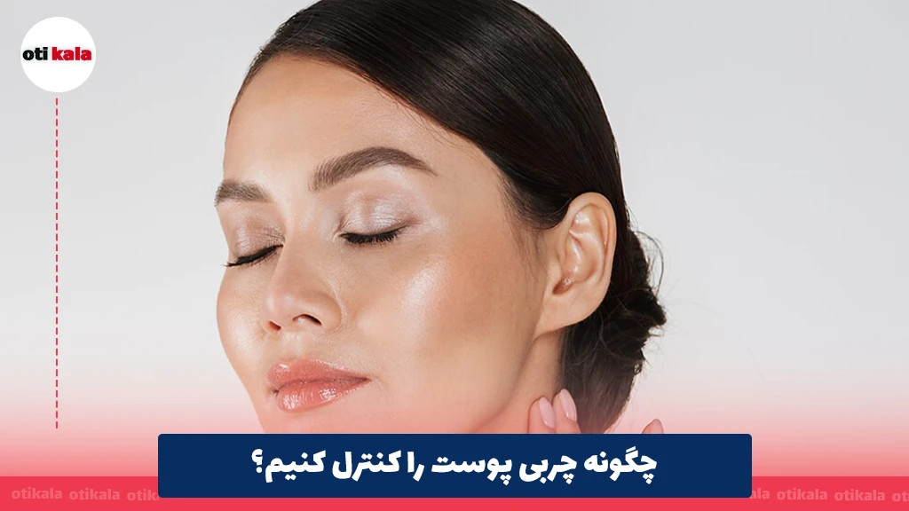 چگونه چربی پوست را کنترل کنیم؟